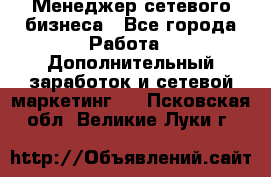 Менеджер сетевого бизнеса - Все города Работа » Дополнительный заработок и сетевой маркетинг   . Псковская обл.,Великие Луки г.